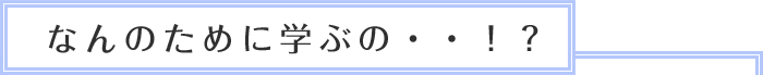 なんのために学ぶの・・・！？