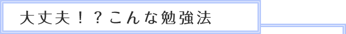 大丈夫！？こんな勉強法