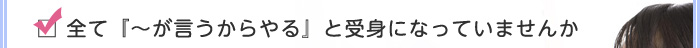 全て『～が言うからやる』と受身になっていませんか