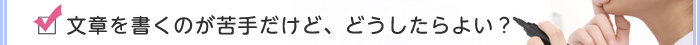 文章を書くのが苦手だけど、どうしたらよい？