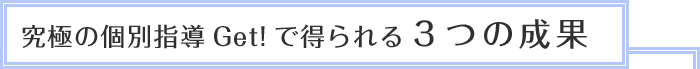 究極の個別指導Get!で得られる３つの成果