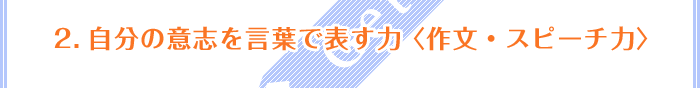 2.自分の意志を言葉で表す力 〈作文・スピーチ力〉