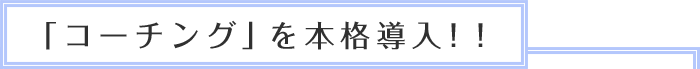 「コーチング」を本格導入！！