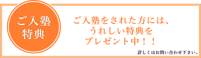 ご入塾特典　ご入塾をされた方にはうれしい特典をプレゼント中！！詳しくはお問い合わせ下さい